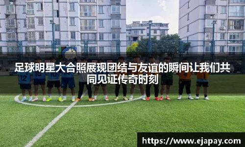 足球明星大合照展现团结与友谊的瞬间让我们共同见证传奇时刻