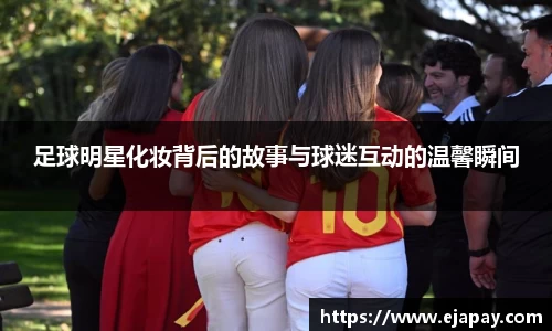 足球明星化妆背后的故事与球迷互动的温馨瞬间